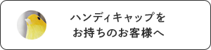 ハンディキャップをお持ちのお客様へ